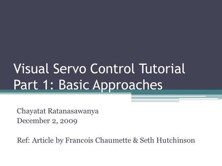 Visual Servo Control Tutorial Part 1: Basic Approaches Chayatat Ratanasawanya December 2, 2009 Ref: Article by Francois Chaumette & Seth Hutchinson.