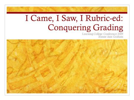 I Came, I Saw, I Rubric-ed: Conquering Grading Learning College Conference 2009 Jeanne Ann Graham.