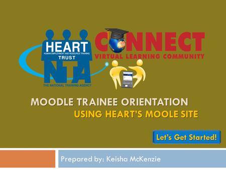 MOODLE TRAINEE ORIENTATION Prepared by: Keisha McKenzie USING HEART’S MOOLE SITE Let’s Get Started! Let’s Get Started!