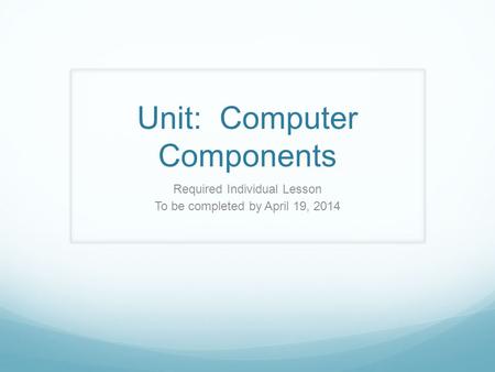 Unit: Computer Components Required Individual Lesson To be completed by April 19, 2014.