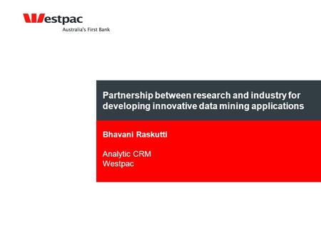 Partnership between research and industry for developing innovative data mining applications Bhavani Raskutti Analytic CRM Westpac.
