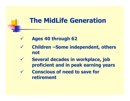 The MidLife Generation Ages 40 through 62 Children –Some independent, others not Several decades in workplace, job proficient and in peak earning years.
