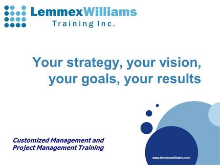 Www.lemmexwilliams.com Your strategy, your vision, your goals, your results Customized Management and Project Management Training.