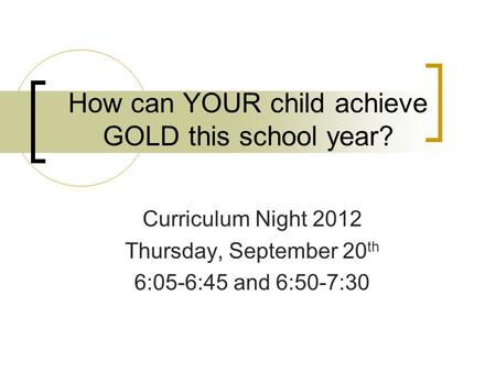 How can YOUR child achieve GOLD this school year? Curriculum Night 2012 Thursday, September 20 th 6:05-6:45 and 6:50-7:30.