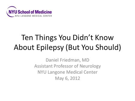 Ten Things You Didn’t Know About Epilepsy (But You Should) Daniel Friedman, MD Assistant Professor of Neurology NYU Langone Medical Center May 6, 2012.