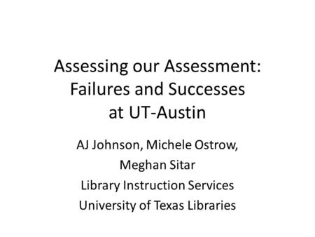 Assessing our Assessment: Failures and Successes at UT-Austin AJ Johnson, Michele Ostrow, Meghan Sitar Library Instruction Services University of Texas.