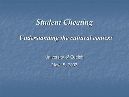 Student Cheating Understanding the cultural context Understanding the cultural context University of Guelph May 15, 2002.