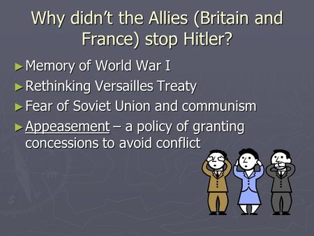 Why didn’t the Allies (Britain and France) stop Hitler? ► Memory of World War I ► Rethinking Versailles Treaty ► Fear of Soviet Union and communism ► Appeasement.