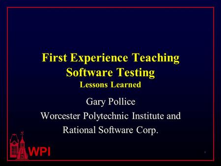 0 WPI First Experience Teaching Software Testing Lessons Learned Gary Pollice Worcester Polytechnic Institute and Rational Software Corp.