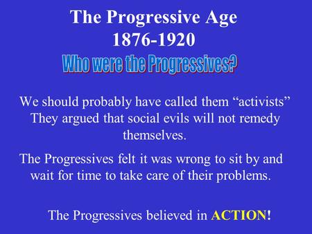 The Progressive Age 1876-1920 We should probably have called them “activists” They argued that social evils will not remedy themselves. The Progressives.