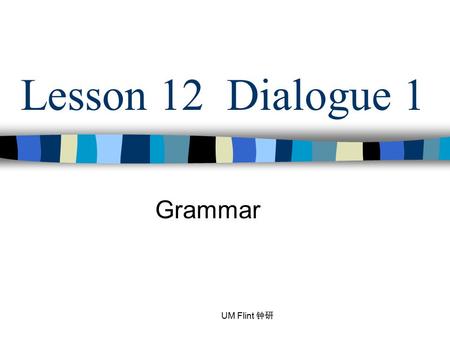 Lesson 12 Dialogue 1 Grammar UM Flint 钟研.