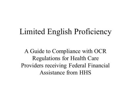 Limited English Proficiency A Guide to Compliance with OCR Regulations for Health Care Providers receiving Federal Financial Assistance from HHS.