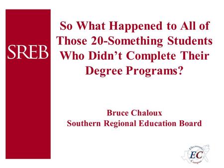 So What Happened to All of Those 20-Something Students Who Didn’t Complete Their Degree Programs? Bruce Chaloux Southern Regional Education Board.