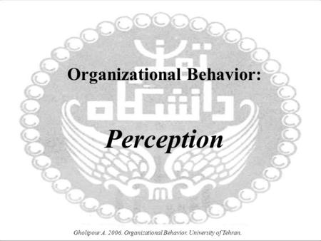Gholipour A. 2006. Organizational Behavior. University of Tehran. Organizational Behavior: Perception.