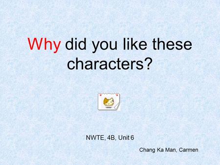 Why did you like these characters? NWTE, 4B, Unit 6 Chang Ka Man, Carmen.