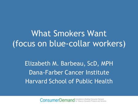 What Smokers Want (focus on blue-collar workers) Elizabeth M. Barbeau, ScD, MPH Dana-Farber Cancer Institute Harvard School of Public Health.