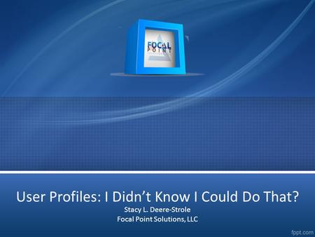 User Profiles: I Didn’t Know I Could Do That? Stacy L. Deere-Strole Focal Point Solutions, LLC.