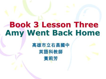 Book 3 Lesson Three Amy Went Back Home Book 3 Lesson Three Amy Went Back Home 高雄市立右昌國中英語科教師黃莉芳.