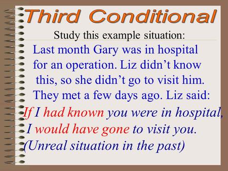 Study this example situation: Last month Gary was in hospital for an operation. Liz didn’t know this, so she didn’t go to visit him. They met a few days.
