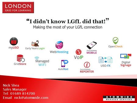 “ I didn’t know LGfL did that! ” Making the most of your LGfL connection Nick Shea Sales Manager Tel: 01689 814700