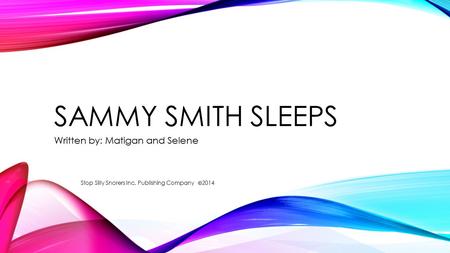 SAMMY SMITH SLEEPS Written by: Matigan and Selene Stop Silly Snorers Inc. Publishing Company 2014.