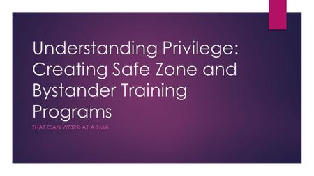 Understanding Privilege: Creating Safe Zone and Bystander Training Programs THAT CAN WORK AT A SMA.