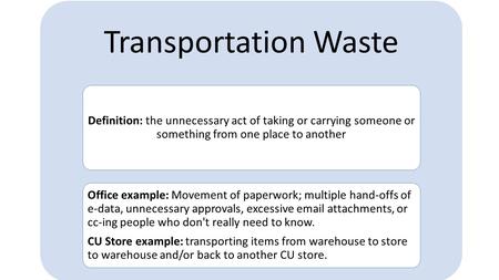 Transportation Waste Definition: the unnecessary act of taking or carrying someone or something from one place to another Office example: Movement of paperwork;