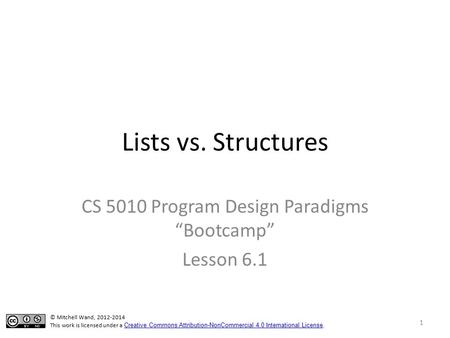 Lists vs. Structures CS 5010 Program Design Paradigms “Bootcamp” Lesson 6.1 © Mitchell Wand, 2012-2014 This work is licensed under a Creative Commons Attribution-NonCommercial.