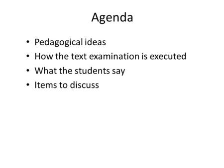 Agenda Pedagogical ideas How the text examination is executed What the students say Items to discuss.