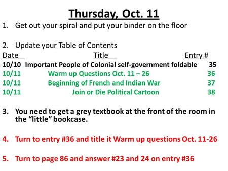 Thursday, Oct. 11 1.Get out your spiral and put your binder on the floor 2.Update your Table of Contents DateTitleEntry # 10/10Important People of Colonial.
