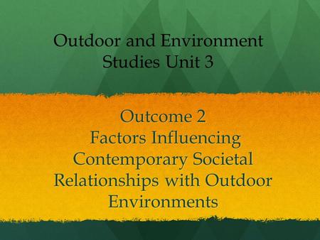 Outcome 2 Factors Influencing Contemporary Societal Relationships with Outdoor Environments Outdoor and Environment Studies Unit 3.