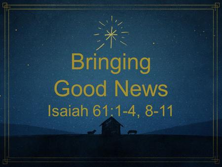 Bringing Good News Isaiah 61:1-4, 8-11.