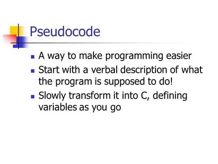 Pseudocode A way to make programming easier Start with a verbal description of what the program is supposed to do! Slowly transform it into C, defining.