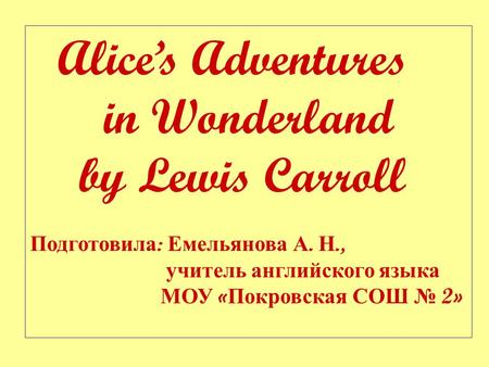 Alice’s Adventures in Wonderland by Lewis Carroll Подготовила : Емельянова А. Н., учитель английского языка МОУ « Покровская СОШ № 2»