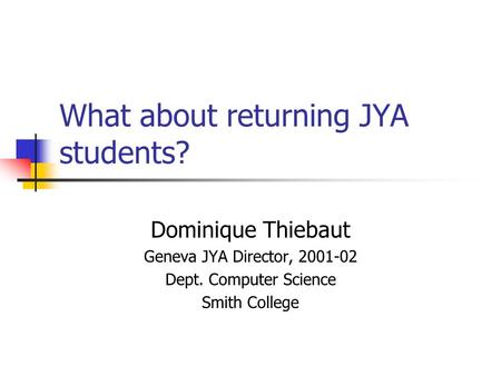 What about returning JYA students? Dominique Thiebaut Geneva JYA Director, 2001-02 Dept. Computer Science Smith College.
