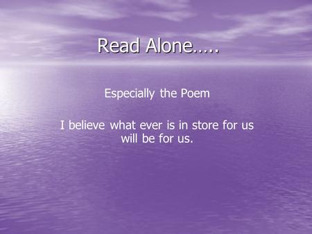 Read Alone….. Especially the Poem I believe what ever is in store for us will be for us.