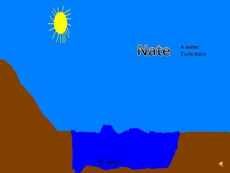 by Jason A water Cycle story Once there was a water droplet named Nate. Nate was sleeping in the river by the forest.
