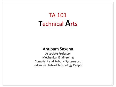 Anupam Saxena Associate Professor Mechanical Engineering Compliant and Robotic Systems Lab Indian Institute of Technology Kanpur TA 101 T echnical A rts.