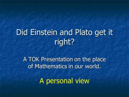 Did Einstein and Plato get it right? A TOK Presentation on the place of Mathematics in our world. A personal view.