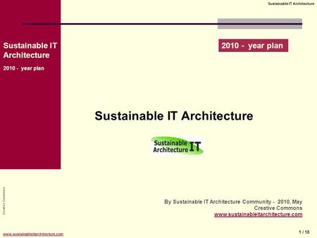 Creative Commons Sustainable IT Architecture 2010 - year plan 1 / 18 Sustainable IT Architecture www.sustainableitarchitecture.com Sustainable IT Architecture.