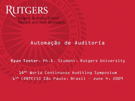 Automação de Auditoría Ryan Teeter, Ph.D. Student, Rutgers University 18 th World Continuous Auditing Symposium 6 th CONTECSI São Paulo, Brasil – June.
