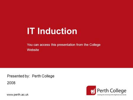 IT Induction Presented by: Perth College 2008 You can access this presentation from the College Website www.perth.ac.uk.