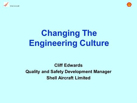 Shell Aircraft Changing The Engineering Culture Cliff Edwards Quality and Safety Development Manager Shell Aircraft Limited.
