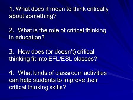 1. What does it mean to think critically about something? 2. What is the role of critical thinking in education? 3. How does (or doesn’t) critical thinking.
