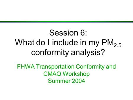 Session 6: What do I include in my PM 2.5 conformity analysis? FHWA Transportation Conformity and CMAQ Workshop Summer 2004.
