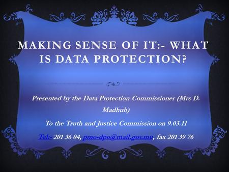 MAKING SENSE OF IT:- WHAT IS DATA PROTECTION? Presented by the Data Protection Commissioner (Mrs D. Madhub) To the Truth and Justice Commission on 9.03.11.