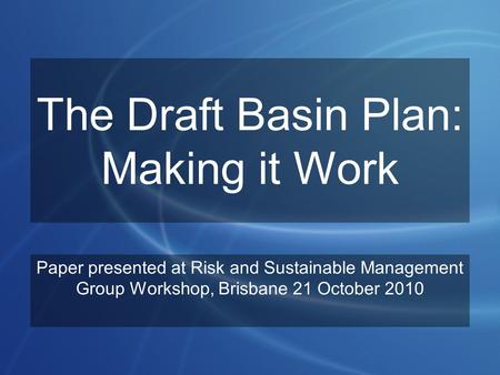The Draft Basin Plan: Making it Work Paper presented at Risk and Sustainable Management Group Workshop, Brisbane 21 October 2010.