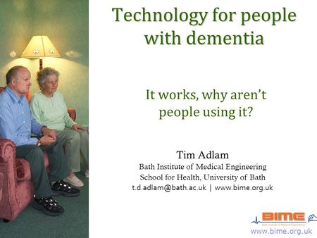 Www.bime.org.uk Technology for people with dementia It works, why aren’t people using it? Tim Adlam Bath Institute of Medical Engineering School for Health,
