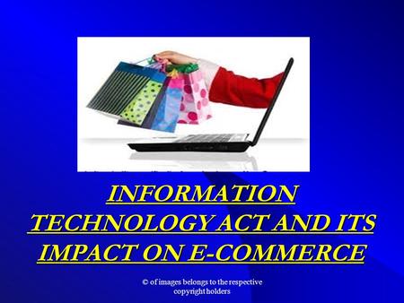 INFORMATION TECHNOLOGY ACT AND ITS IMPACT ON E-COMMERCE © of images belongs to the respective copyright holders.