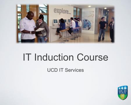 IT Induction Course UCD IT Services. Contents Help & Advice Accessing IT Services UCD Connect Printing in UCD Teaching & Learning Services Apps Services.